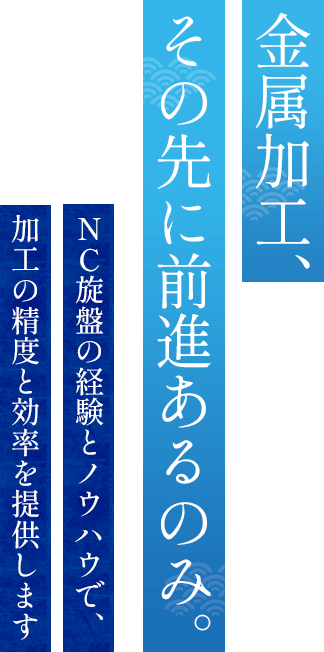 金属加工、その先に前進あるのみ。ＮＣ旋盤の経験とノウハウで、加工の精度と効率を提供します